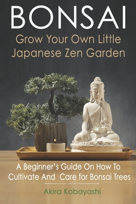 BONSAI - Grow Your Own Little Japanese Zen Garden: A Beginner's Guide On How To Cultivate And Care For Your Bonsai Trees - Ilona Ilys