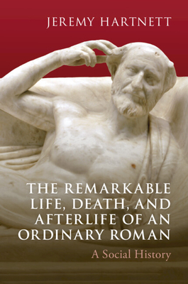 The Remarkable Life, Death, and Afterlife of an Ordinary Roman: A Social History - Jeremy Hartnett