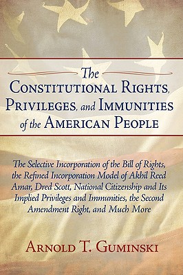 The Constitutional Rights, Privileges, and Immunities of the American People: The Selective Incorporation of the Bill of Rights, the Refined Incorpora - Arnold T. Guminski
