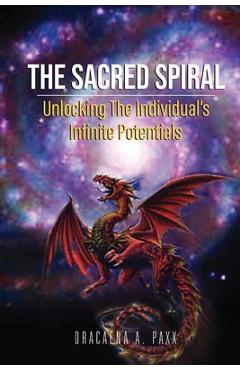 The Sacred Spiral: Unlocking The Individual's Infinite Potentials - Dracaena A. Paxx