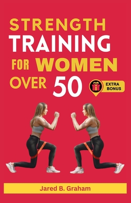 Strength Training for Women Over 50: Easy Daily Workouts For Beginners And Seniors 50, 60, 70 And Above To Lose Weight, Prevent Aging And Increase Ene - Jared B. Graham