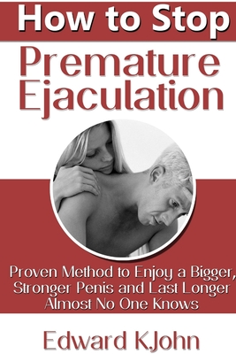 How to Stop Premature Ejaculation: Proven Method to Enjoy a Bigger, Stronger Penis and Last Longer in Bed Almost No One Knows - Edward K. John