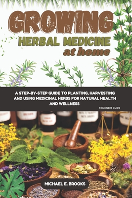 Growing Herbal Medicine At Home For Beginners: A Step-By-Step Guide To Planting, Harvesting And Using Medicinal Herbs For Natural Health And Wellness - Michael E. Brooks
