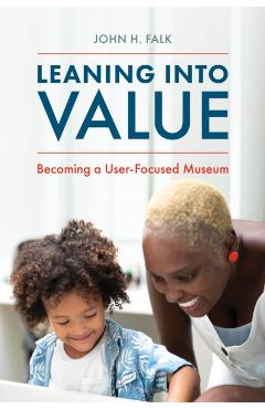 Leaning Into Value: Becoming a User-Focused Museum - John H. Falk