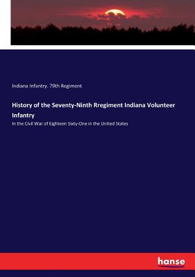 History of the Seventy-Ninth Rregiment Indiana Volunteer Infantry: In the Civil War of Eighteen Sixty-One in the United States - Indiana Infantry 79th Regiment