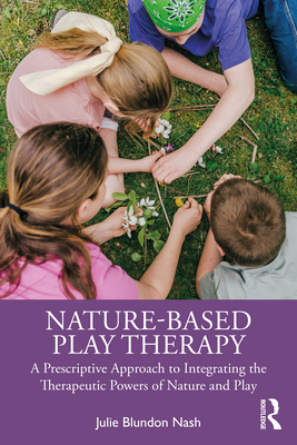Nature-Based Play Therapy: A Prescriptive Approach to Integrating the Therapeutic Powers of Nature and Play - Julie Blundon Nash