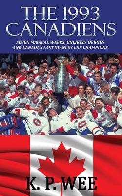 The 1993 Canadiens: Seven Magical Weeks, Unlikely Heroes And Canada's Last Stanley Cup Champions - K. P. Wee