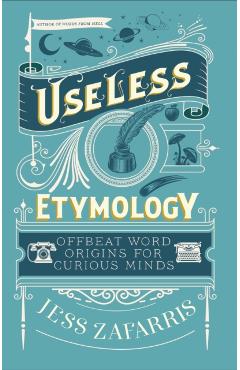Coperta cărții 'Useless Etymology: Offbeat Word Origins for Curious Minds - Jess Zafarris'