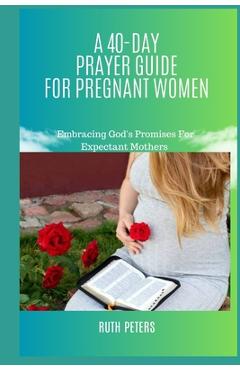 Coperta cărții 'A 40-Day Prayer Guide for Pregnant Women: Embracing God's Promises For Expectant Mothers - Ruth Peters'