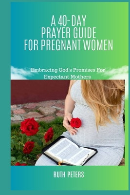 Coperta cărții 'A 40-Day Prayer Guide for Pregnant Women: Embracing God's Promises For Expectant Mothers - Ruth Peters'
