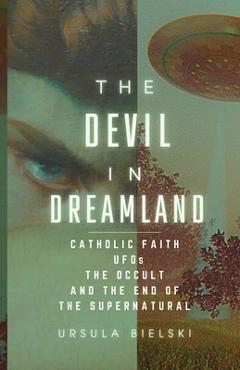 Poza produsului The Devil in Dreamland: Catholic Faith, UFOs, the Occult and the End of the Supernatural - Ursula Bielski