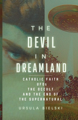 The Devil in Dreamland: Catholic Faith, UFOs, the Occult and the End of the Supernatural - Ursula Bielski