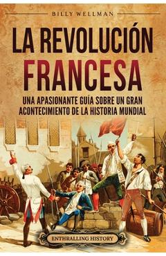 Coperta cărții 'La Revolución Francesa: Una Apasionante Guía sobre un Gran Acontecimiento de la Historia Mundial - Billy Wellman'