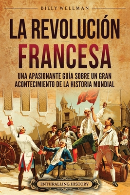 Coperta cărții 'La Revolución Francesa: Una Apasionante Guía sobre un Gran Acontecimiento de la Historia Mundial - Billy Wellman'
