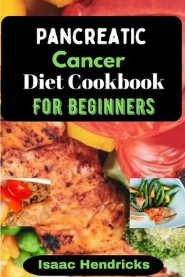 Pancreatic Cancer Diet Cookbook for Beginners: Nutritional, Nourishing and Balanced Anti-Cancer Recipes to heal Naturally - Isaac Hendricks