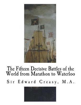 The Fifteen Decisive Battles of the World from Marathon to Waterloo: Decisive Battles - Edward Creasy