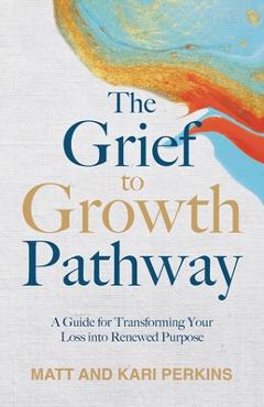 Coperta cărții 'The Grief to Growth Pathway: A Guide for Transforming Your Loss into Renewed Purpose - Matt Perkins'