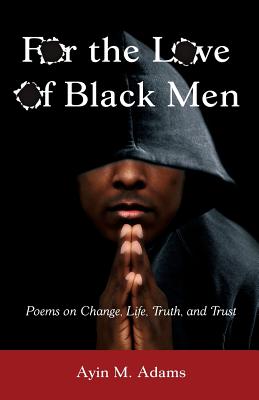 For The Love of Black Men: Poems on Change, Life, Truth, and Trust - Ayin M. Adams