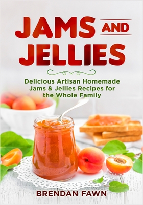 Jams and Jellies: Delicious Artisan Homemade Jams & Jellies Recipes for the Whole Family - Brendan Fawn