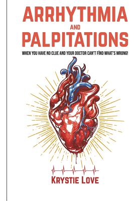 Arrhythmia and Palpitations: When You Have No Clue Your Doctor Can't Find What's: How to Stop Palpitations, Irregular and Fast Heart Beats and Get - Krystie Love