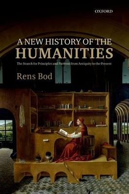 A New History of the Humanities: The Search for Principles and Patterns from Antiquity to the Present - Rens Bod