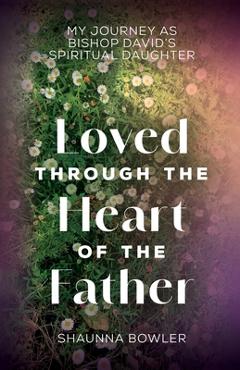 Coperta cărții 'Loved Through the Heart of the Father: My Journey as Bishop David's Spiritual Daughter - Shaunna Bowler'
