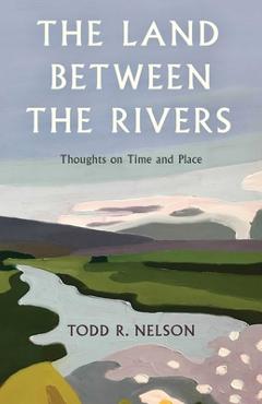 Coperta cărții 'The Land Between the Rivers: Thoughts on Time and Place - Todd R. Nelson'