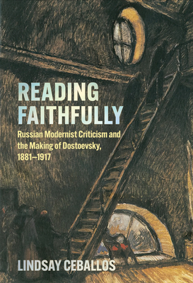 Reading Faithfully: Russian Modernist Criticism and the Making of Dostoevsky, 1881-1917 - Lindsay Ceballos