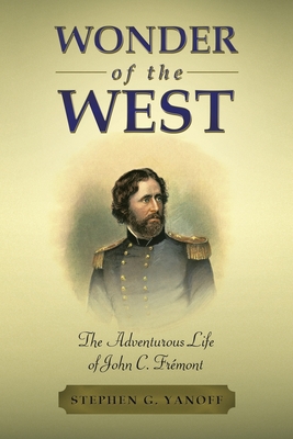 Wonder of the West: The Adventurous Life of John C. Frémont - Stephen G. Yanoff