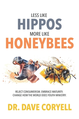 Less Like Hippos...More Like Honeybees: Reject Consumerism. Embrace Maturity. Change How The World Does Youth Ministry. - Dave Coryell