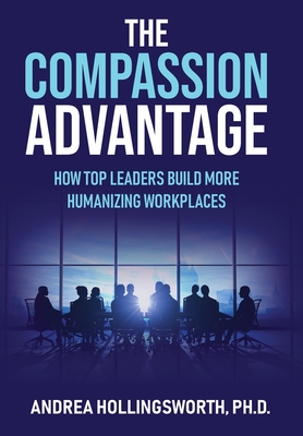 The Compassion Advantage: How Top Leaders Build More Humanizing Workplaces - Andrea Hollingsworth