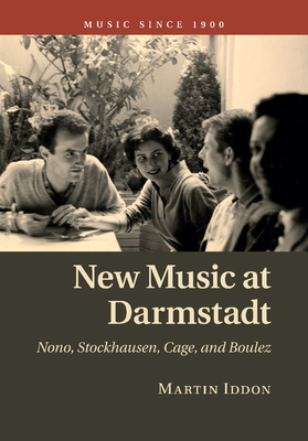 New Music at Darmstadt: Nono, Stockhausen, Cage, and Boulez - Martin Iddon