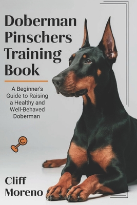 Doberman Pinscher Training Book: A Beginner's Guide to Raising a Healthy and Well-Behaved Doberman - Cliff Moreno