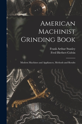 American Machinist Grinding Book: Modern Machines and Appliances, Methods and Results - Fred Herbert Colvin