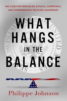 What Hangs in the Balance: The Case for Principled, Ethical, Competent, and Courageously Selfless Leadership - Philippe Johnson