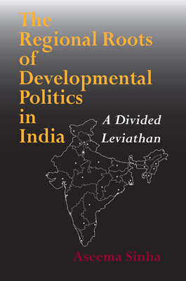 The Regional Roots of Developmental Politics in India: A Divided Leviathan - Aseema Sinha