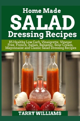 Homemade Salad Dressing Recipe: 85 Healthy Low Carb, Vinaigrette, Vinegar Free, French, Italian, Balsamic, Sour Cream, Mayonnaise and Classic Salad Dr - Tarry Williams