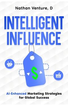 Coperta cărții 'Intelligent Influence: AI-Enhanced Marketing Strategies for Global Success - D. Nathan Venture'