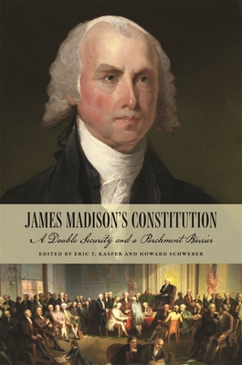 James Madison's Constitution: A Double Security and a Parchment Barrier - Eric T. Kasper