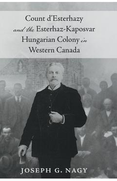 Count d' Esterhazy and the Esterhaz-Kaposvar Hungarian Colony in Western Canada - Joseph G. Nagy