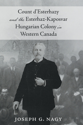 Count d' Esterhazy and the Esterhaz-Kaposvar Hungarian Colony in Western Canada - Joseph G. Nagy