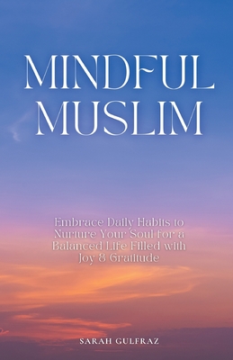 Mindful Muslim: Embrace Daily Habits to Nurture Your Soul for a Balanced Life Filled with Joy & Gratitude - Sarah Gulfraz