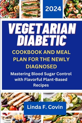 Vegetarian Diabetic Cookbook and Meal Plan for the Newly Diagnosed: Mastering Blood Sugar Control with Flavorful Plant-Based Recipes - Linda F. Covin
