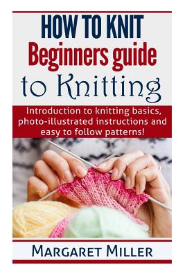 Coperta cărții 'How to Knit: Beginners guide to Knitting: Introduction to knitting basics, photo-illustrated instructions and easy to'