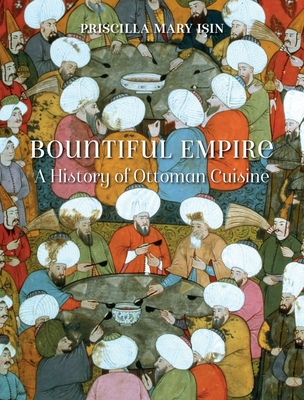 Bountiful Empire: A History of Ottoman Cuisine - Priscilla Mary Isin