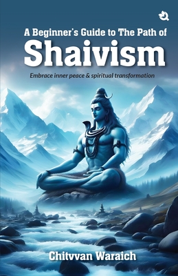 A Beginner's Guide To The Path of Shaivism: Embrace Inner Peace & Spiritual Transformation - Chitvvan Waraich