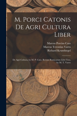 M. Porci Catonis De Agri Cultura Liber: De Agri Cultura, by M. P. Cato. Rerum Rusticarum Libri Tres, by M. T. Varro - Marcus Porcius Cato