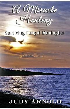 A Miracle Healing: Surviving Fungal Meningitis - Judy Arnold