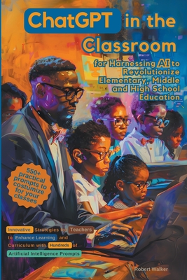 ChatGPT in the Classroom for Harnessing AI to Revolutionize Elementary, Middle and High School Education: Innovative Strategies for Teachers to Enhanc - Robert Walker
