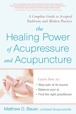 The Healing Power of Acupressure and Acupuncture: A Complete Guide to Accepted Traditions and Modern Practice - Matthew Bauer
